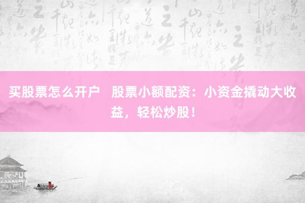 买股票怎么开户   股票小额配资：小资金撬动大收益，轻松炒股！