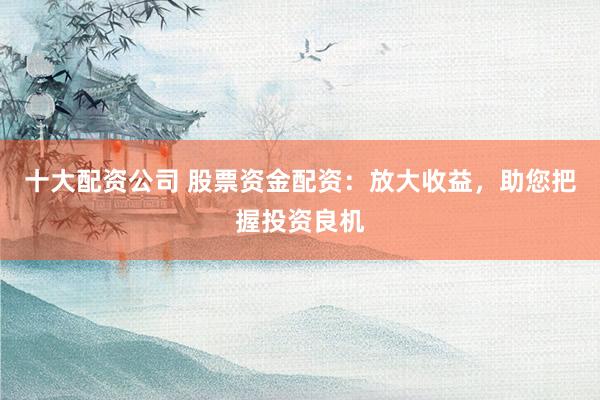 十大配资公司 股票资金配资：放大收益，助您把握投资良机