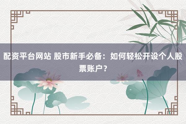 配资平台网站 股市新手必备：如何轻松开设个人股票账户？