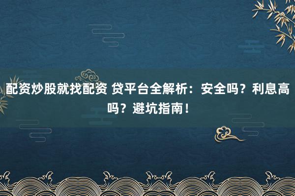 配资炒股就找配资 贷平台全解析：安全吗？利息高吗？避坑指南！