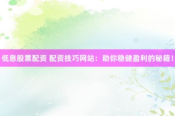 低息股票配资 配资技巧网站：助你稳健盈利的秘籍！