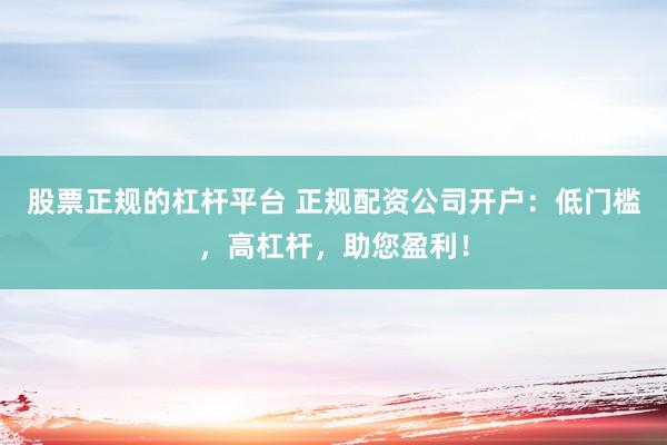 股票正规的杠杆平台 正规配资公司开户：低门槛，高杠杆，助您盈利！