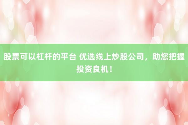 股票可以杠杆的平台 优选线上炒股公司，助您把握投资良机！