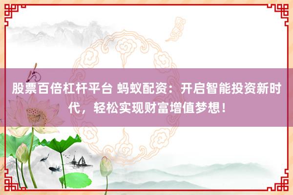 股票百倍杠杆平台 蚂蚁配资：开启智能投资新时代，轻松实现财富增值梦想！