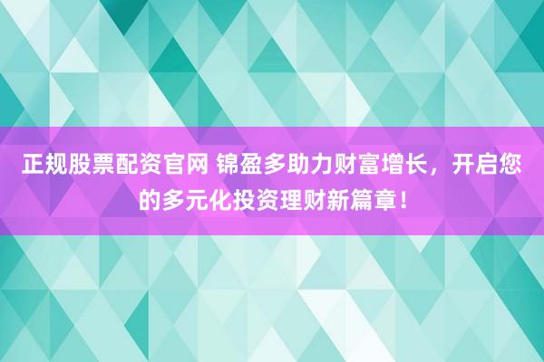 正规股票配资官网 锦盈多助力财富增长，开启您的多元化投资理财新篇章！