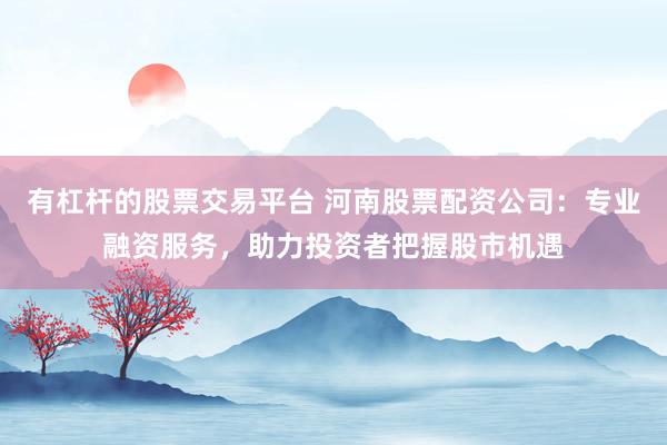 有杠杆的股票交易平台 河南股票配资公司：专业融资服务，助力投资者把握股市机遇