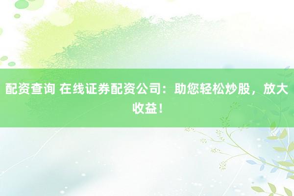 配资查询 在线证券配资公司：助您轻松炒股，放大收益！