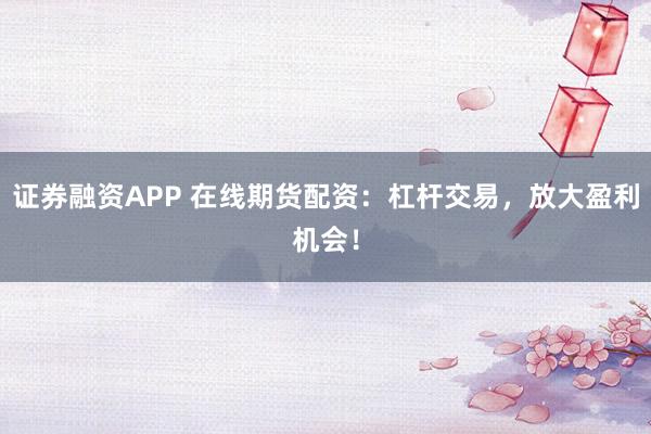 证券融资APP 在线期货配资：杠杆交易，放大盈利机会！