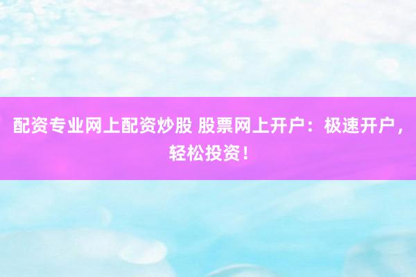 配资专业网上配资炒股 股票网上开户：极速开户，轻松投资！
