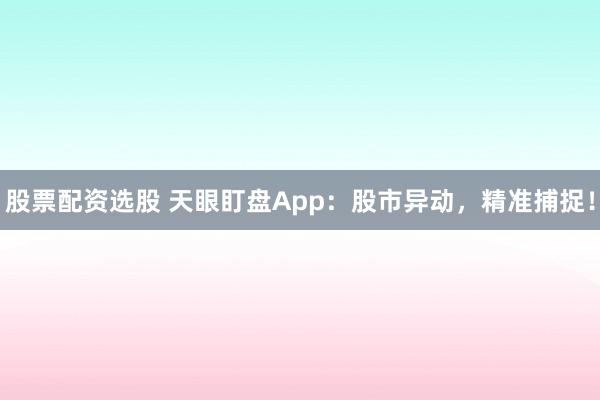 股票配资选股 天眼盯盘App：股市异动，精准捕捉！