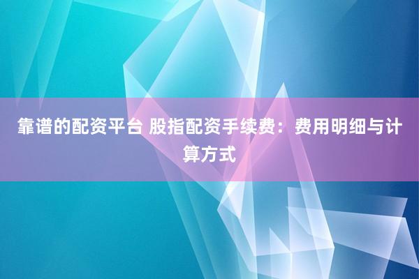 靠谱的配资平台 股指配资手续费：费用明细与计算方式