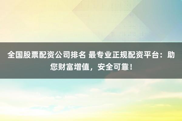 全国股票配资公司排名 最专业正规配资平台：助您财富增值，安全可靠！