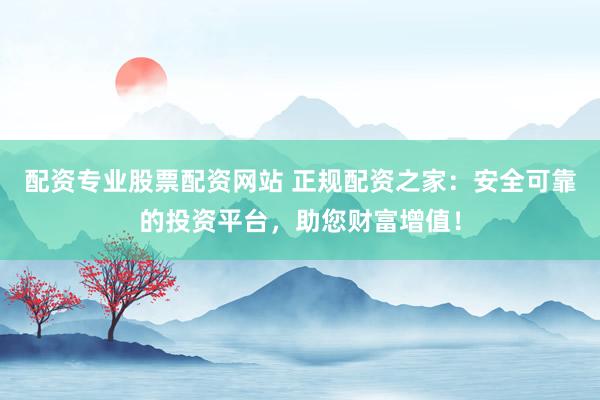 配资专业股票配资网站 正规配资之家：安全可靠的投资平台，助您财富增值！