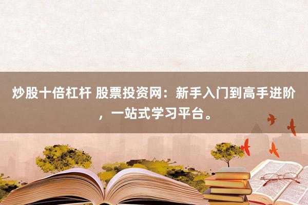 炒股十倍杠杆 股票投资网：新手入门到高手进阶，一站式学习平台。
