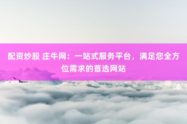 配资炒股 庄牛网：一站式服务平台，满足您全方位需求的首选网站