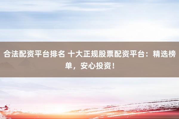 合法配资平台排名 十大正规股票配资平台：精选榜单，安心投资！