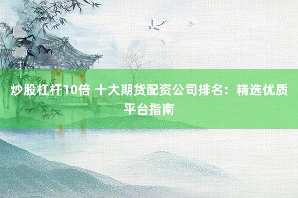 炒股杠杆10倍 十大期货配资公司排名：精选优质平台指南