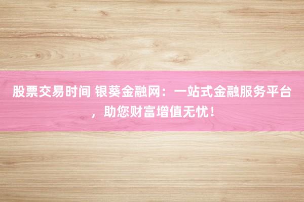 股票交易时间 银葵金融网：一站式金融服务平台，助您财富增值无忧！