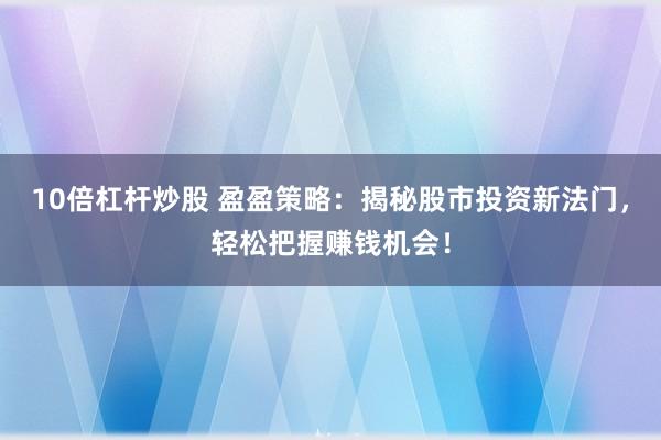 10倍杠杆炒股 盈盈策略：揭秘股市投资新法门，轻松把握赚钱机会！