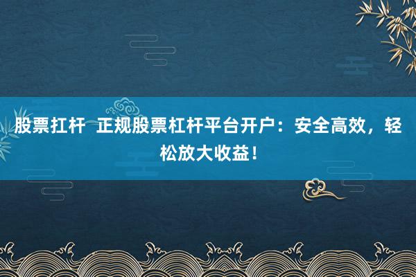 股票扛杆  正规股票杠杆平台开户：安全高效，轻松放大收益！