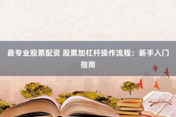 最专业股票配资 股票加杠杆操作流程：新手入门指南