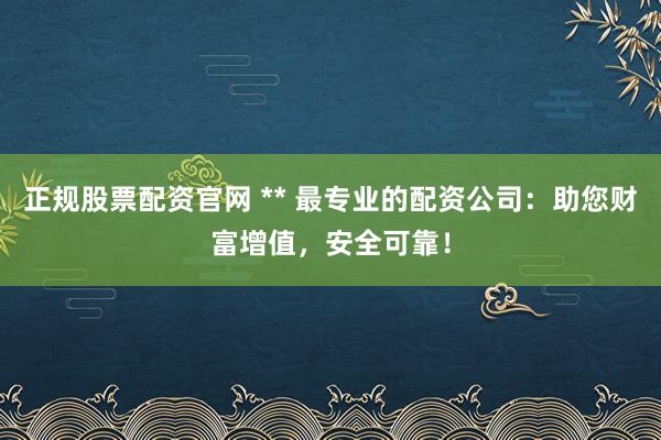 正规股票配资官网 ** 最专业的配资公司：助您财富增值，安全可靠！