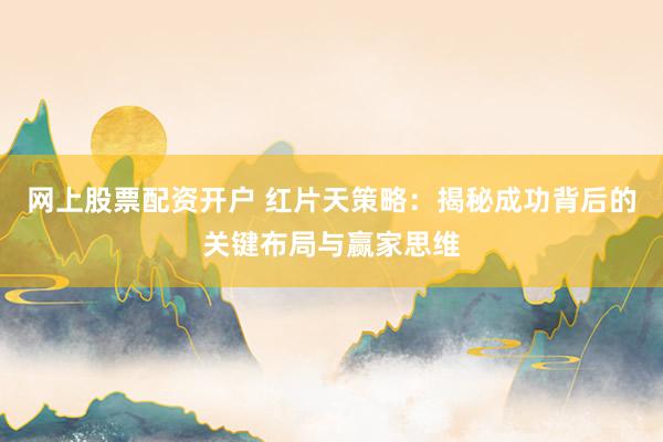 网上股票配资开户 红片天策略：揭秘成功背后的关键布局与赢家思维