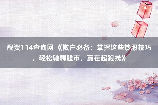 配资114查询网 《散户必备：掌握这些炒股技巧，轻松驰骋股市，赢在起跑线》