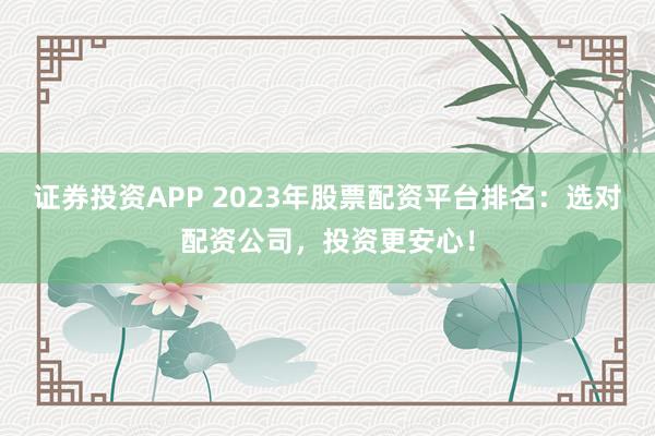 证券投资APP 2023年股票配资平台排名：选对配资公司，投资更安心！