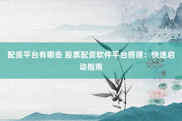 配资平台有哪些 股票配资软件平台搭建：快速启动指南