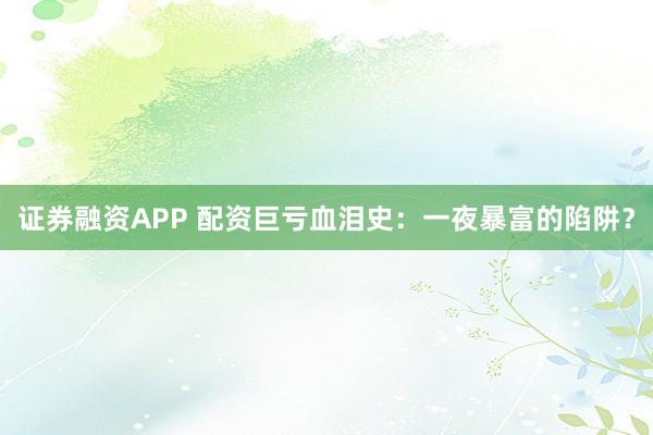 证券融资APP 配资巨亏血泪史：一夜暴富的陷阱？