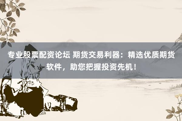 专业股票配资论坛 期货交易利器：精选优质期货软件，助您把握投资先机！