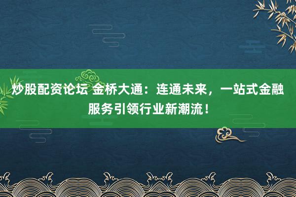 炒股配资论坛 金桥大通：连通未来，一站式金融服务引领行业新潮流！