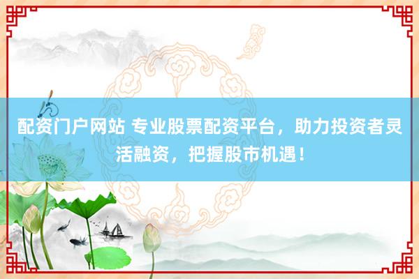 配资门户网站 专业股票配资平台，助力投资者灵活融资，把握股市机遇！