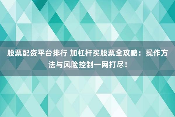 股票配资平台排行 加杠杆买股票全攻略：操作方法与风险控制一网打尽！