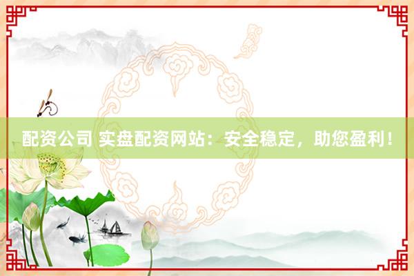 配资公司 实盘配资网站：安全稳定，助您盈利！