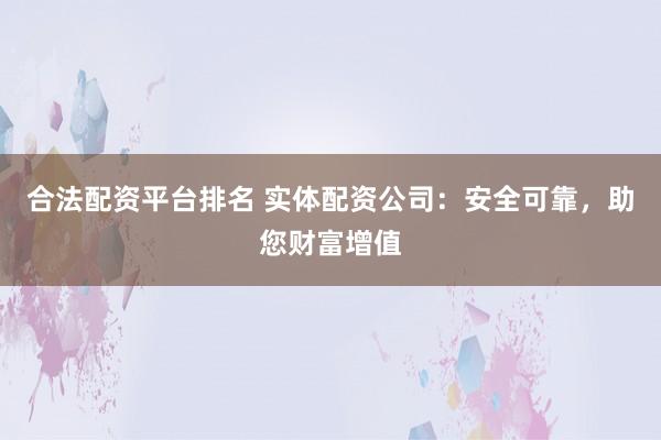合法配资平台排名 实体配资公司：安全可靠，助您财富增值