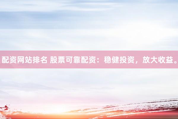 配资网站排名 股票可靠配资：稳健投资，放大收益。