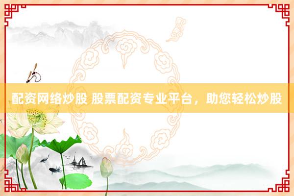 配资网络炒股 股票配资专业平台，助您轻松炒股