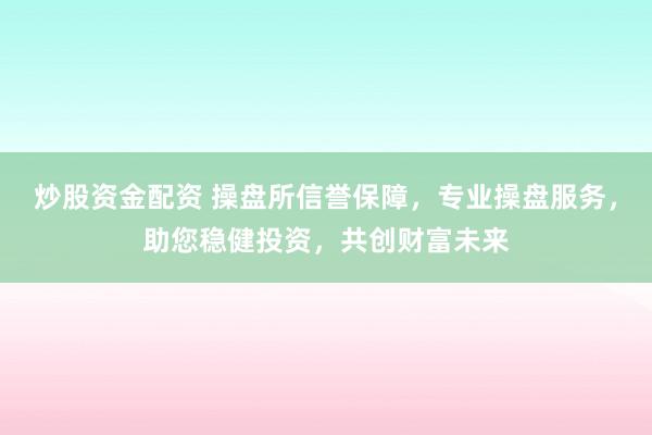 炒股资金配资 操盘所信誉保障，专业操盘服务，助您稳健投资，共创财富未来