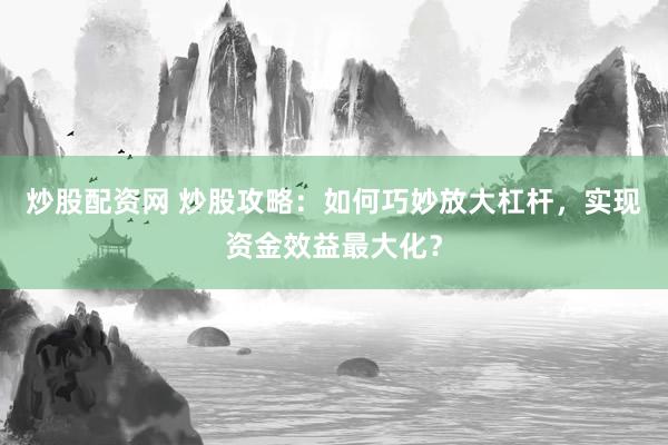炒股配资网 炒股攻略：如何巧妙放大杠杆，实现资金效益最大化？
