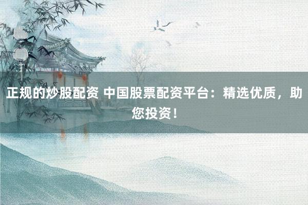 正规的炒股配资 中国股票配资平台：精选优质，助您投资！
