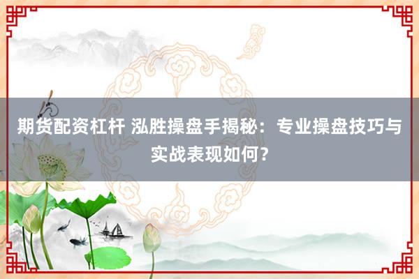 期货配资杠杆 泓胜操盘手揭秘：专业操盘技巧与实战表现如何？