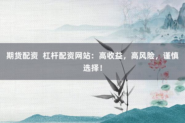期货配资  杠杆配资网站：高收益，高风险，谨慎选择！
