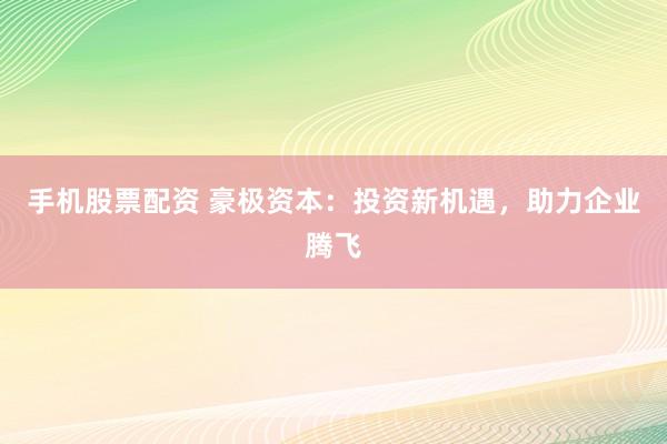 手机股票配资 豪极资本：投资新机遇，助力企业腾飞