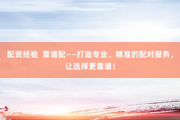 配资经验  靠谱配——打造专业、精准的配对服务，让选择更靠谱！