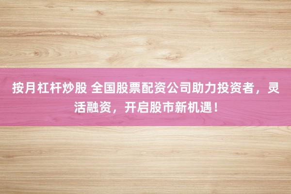 按月杠杆炒股 全国股票配资公司助力投资者，灵活融资，开启股市新机遇！