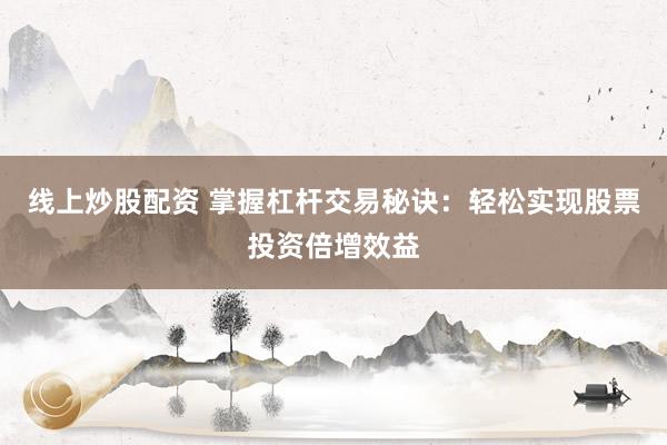 线上炒股配资 掌握杠杆交易秘诀：轻松实现股票投资倍增效益