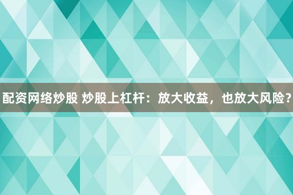 配资网络炒股 炒股上杠杆：放大收益，也放大风险？