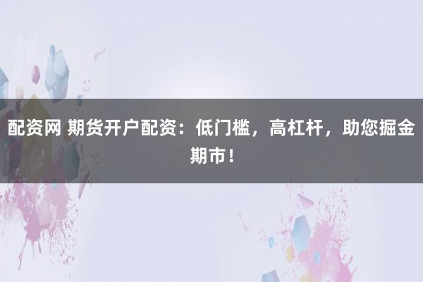 配资网 期货开户配资：低门槛，高杠杆，助您掘金期市！